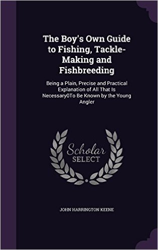The Boy's Own Guide to Fishing, Tackle-Making and Fishbreeding: Being a Plain, Precise and Practical Explanation of All That Is Necessary0to Be Known by the Young Angler