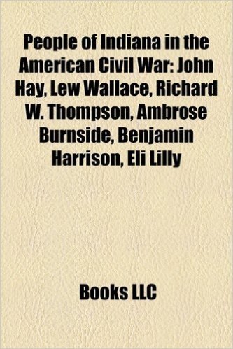 People of Indiana in the American Civil War: John Hay, Lew Wallace, Richard W. Thompson, Ambrose Burnside, Benjamin Harrison, Eli Lilly