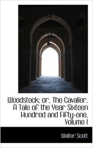 Woodstock; Or, the Cavalier. a Tale of the Year Sixteen Hundred and Fifty-One, Volume I