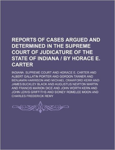 Reports of Cases Argued and Determined in the Supreme Court of Judicature of the State of Indiana by Horace E. Carter (Volume 158)