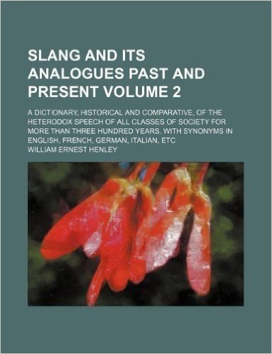 Slang and Its Analogues Past and Present Volume 2; A Dictionary, Historical and Comparative, of the Heterodox Speech of All Classes of Society for Mor