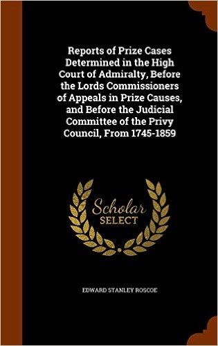 Reports of Prize Cases Determined in the High Court of Admiralty, Before the Lords Commissioners of Appeals in Prize Causes, and Before the Judicial Committee of the Privy Council, from 1745-1859