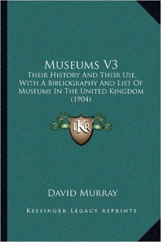 Museums V3: Their History and Their Use, with a Bibliography and List of Museums in the United Kingdom (1904)