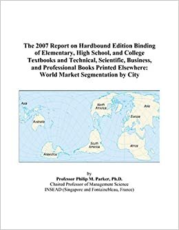 indir The 2007 Report on Hardbound Edition Binding of Elementary, High School, and College Textbooks and Technical, Scientific, Business, and Professional ... Elsewhere: World Market Segmentation by City