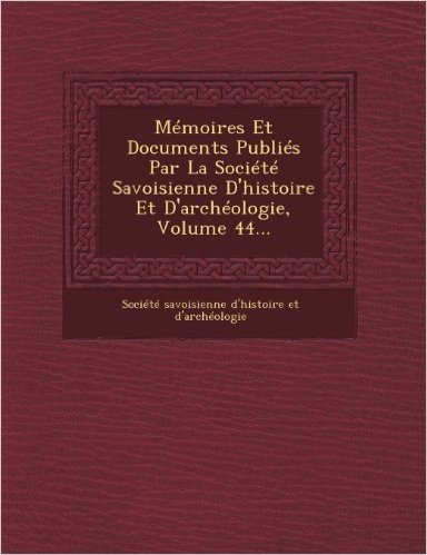 Memoires Et Documents Publies Par La Societe Savoisienne D'Histoire Et D'Archeologie, Volume 44...