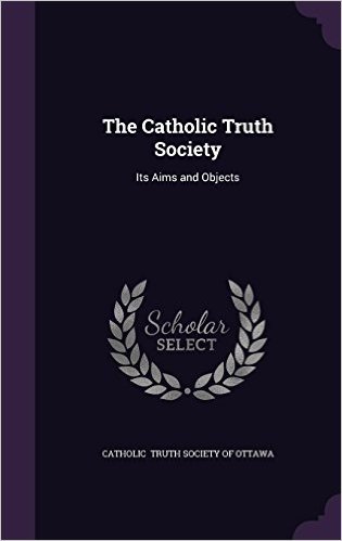 The Catholic Truth Society: Its Aims and Objects