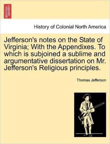 Jefferson's Notes on the State of Virginia; With the Appendixes. to Which Is Subjoined a Sublime and Argumentative Dissertation on Mr. Jefferson's Rel