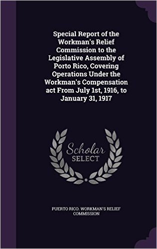 Special Report of the Workman's Relief Commission to the Legislative Assembly of Porto Rico, Covering Operations Under the Workman's Compensation ACT from July 1st, 1916, to January 31, 1917