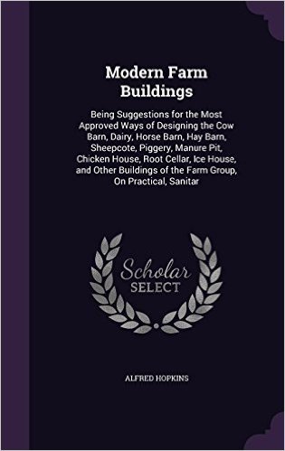 Modern Farm Buildings: Being Suggestions for the Most Approved Ways of Designing the Cow Barn, Dairy, Horse Barn, Hay Barn, Sheepcote, Piggery, Manure ... of the Farm Group, on Practical, Sanitar