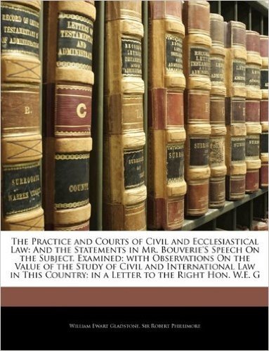 The Practice and Courts of Civil and Ecclesiastical Law: And the Statements in Mr. Bouverie's Speech on the Subject, Examined; With Observations on ... Country; In a Letter to the Right Hon. W.E. G