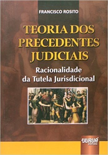 Teoria dos Precedentes Judiciais. Racionalidade da Tutela Jurisdicional