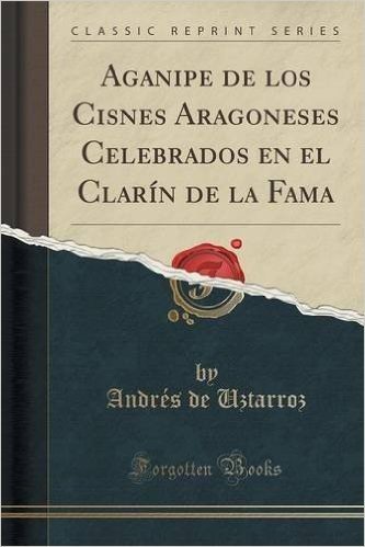 Aganipe de Los Cisnes Aragoneses Celebrados En El Clarin de La Fama (Classic Reprint)