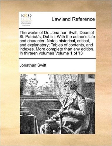 The Works of Dr. Jonathan Swift, Dean of St. Patrick's, Dublin. with the Author's Life and Character; Notes Historical, Critical, and Explanatory; ... Edition. in Thirteen Volumes Volume 1 of 13