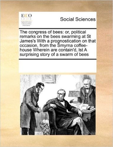 The Congress of Bees: Or, Political Remarks on the Bees Swarming at St James's with a Prognostication on That Occasion, from the Smyrna Coffee-House ... Lst a Surprising Story of a Swarm of Bees