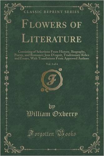 Flowers of Literature, Vol. 3 of 4: Consisting of Selections from History, Biography, Poetry, and Romance; Jeux D'Esprit, Traditionary Relics and Essa
