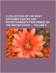 A Collection of the Most Esteemed Farces and Entertainments Performed on the British Stage Volume 6