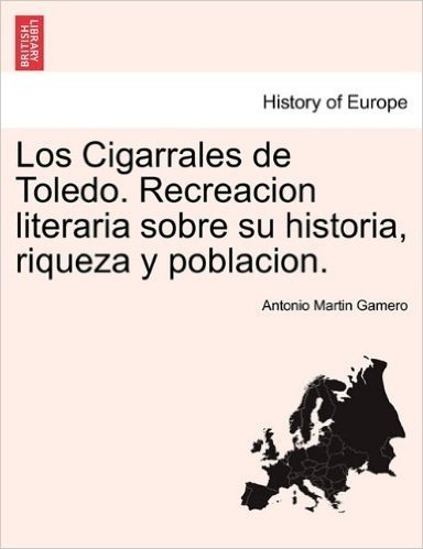 Los Cigarrales de Toledo. Recreacion Literaria Sobre Su Historia, Riqueza y Poblacion.