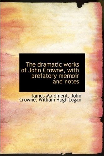 The Dramatic Works of John Crowne, with Prefatory Memoir and Notes