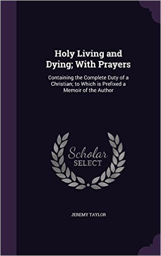 Holy Living and Dying; With Prayers: Containing the Complete Duty of a Christian; To Which Is Prefixed a Memoir of the Author