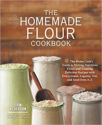 The Homemade Flour Cookbook: The Home Cook's Guide to Milling Nutritious Flours and Creating Delicious Recipes with Every Grain, Legume, Nut, and S