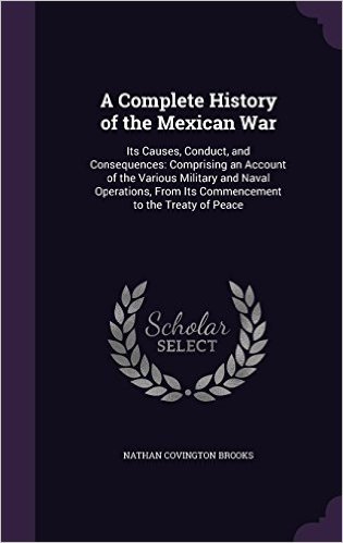 A Complete History of the Mexican War: Its Causes, Conduct, and Consequences: Comprising an Account of the Various Military and Naval Operations, from Its Commencement to the Treaty of Peace