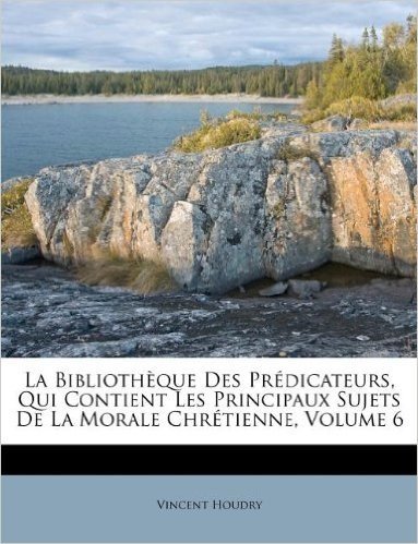 La Biblioth Que Des PR Dicateurs, Qui Contient Les Principaux Sujets de La Morale Chr Tienne, Volume 6