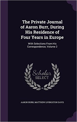 The Private Journal of Aaron Burr, During His Residence of Four Years in Europe: With Selections from His Correspondence, Volume 2