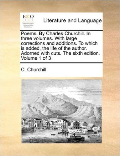 Poems. by Charles Churchill. in Three Volumes. with Large Corrections and Additions. to Which Is Added, the Life of the Author. Adorned with Cuts. the Sixth Edition. Volume 1 of 3