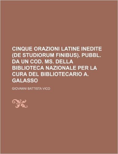 Cinque Orazioni Latine Inedite (de Studiorum Finibus). Pubbl. Da Un Cod. Ms. Della Biblioteca Nazionale Per La Cura del Bibliotecario A. Galasso