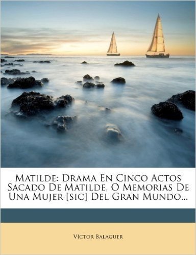 Matilde: Drama En Cinco Actos Sacado de Matilde, O Memorias de Una Mujer [Sic] del Gran Mundo...