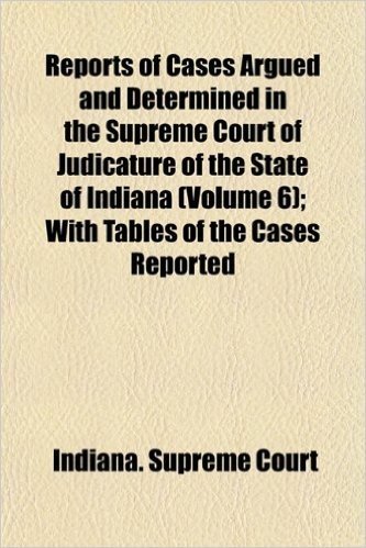 Reports of Cases Argued and Determined in the Supreme Court of Judicature of the State of Indiana (Volume 6); With Tables of the Cases Reported