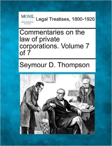 Commentaries on the Law of Private Corporations. Volume 7 of 7