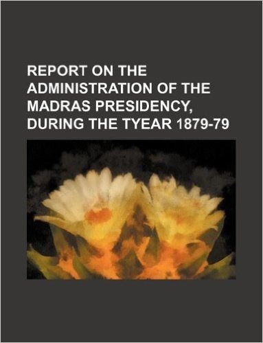 Report on the Administration of the Madras Presidency, During the Tyear 1879-79