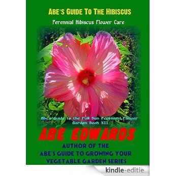 Abe's Guide To The Hibiscus: Perennial Hibiscus Flower Care (Perennial Hibiscus Flower Care Abe's Guide to the Full Sun Perennial Flower Garden Book 12) (English Edition) [Kindle-editie]