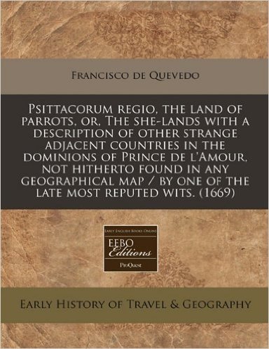 Psittacorum Regio, the Land of Parrots, Or, the She-Lands with a Description of Other Strange Adjacent Countries in the Dominions of Prince de ... By One of the Late Most Reputed Wits. (1669)