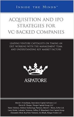 Acquisition and IPO Strategies for VC-Backed Companies:: Leading Venture Capitalists on Timing an Exit, Working with the Management Team, and Understa