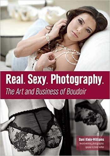 Real. Sexy. Photography.: The Art & Business of Boudoir Photography