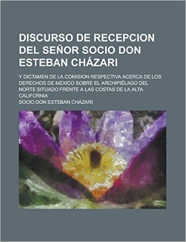 Discurso de Recepcion del Senor Socio Don Esteban Chazari; Y Dictamen de La Comision Respectiva Acerca de Los Derechos de Mexico Sobre El Archipielago