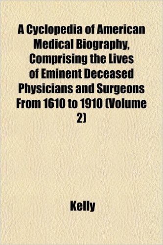 A Cyclopedia of American Medical Biography, Comprising the Lives of Eminent Deceased Physicians and Surgeons from 1610 to 1910 (Volume 2)