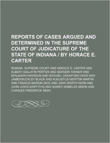 Reports of Cases Argued and Determined in the Supreme Court of Judicature of the State of Indiana by Horace E. Carter (Volume 74)