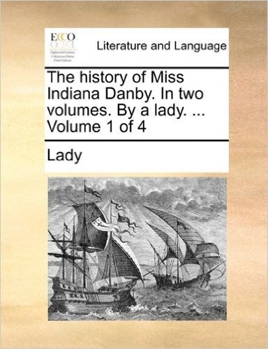 The History of Miss Indiana Danby. in Two Volumes. by a Lady. ... Volume 1 of 4
