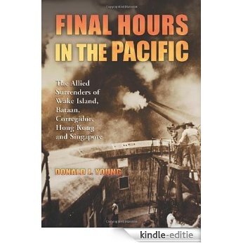 Final Hours in the Pacific: The Allied Surrenders of Wake Island, Bataan, Corregidor, Hong Kong and Singapore [Kindle-editie]