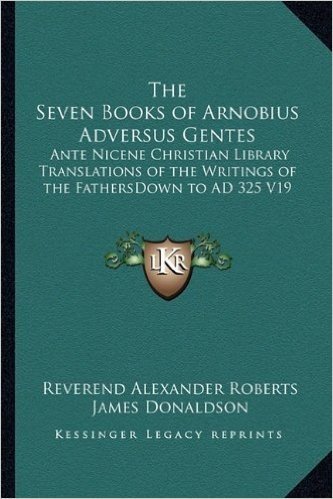 The Seven Books of Arnobius Adversus Gentes: Ante Nicene Christian Library Translations of the Writings of the Fathersdown to Ad 325 V19