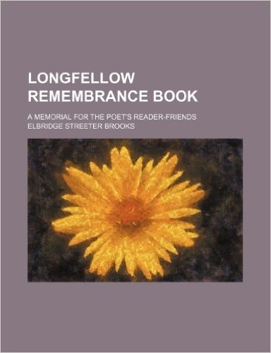 Longfellow Remembrance Book; A Memorial for the Poet's Reader-Friends