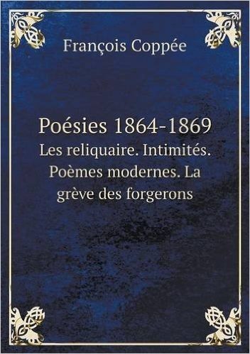 Poesies 1864-1869 Les Reliquaire. Intimites. Poemes Modernes. La Greve Des Forgerons