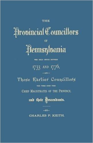 The Provincial Councillors of Pennsylvania, Who Held Office Between 1733 and 1776, and Those Earlier Councillors Who Were Some Time Chief Magistrates of the Province, and Their Descendants