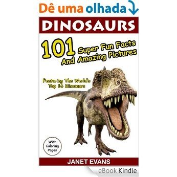 Dinosaurs 101 Super Fun Facts And Amazing Pictures (Featuring The World's Top 16 Dinosaurs With Coloring Pages) [eBook Kindle]