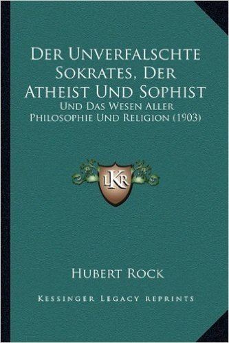 Der Unverfalschte Sokrates, Der Atheist Und Sophist: Und Das Wesen Aller Philosophie Und Religion (1903)