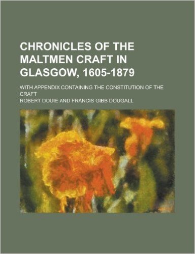 Chronicles of the Maltmen Craft in Glasgow, 1605-1879; With Appendix Containing the Constitution of the Craft