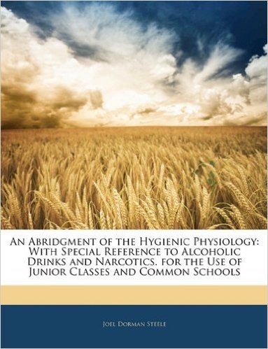 An Abridgment of the Hygienic Physiology: With Special Reference to Alcoholic Drinks and Narcotics. for the Use of Junior Classes and Common Schools